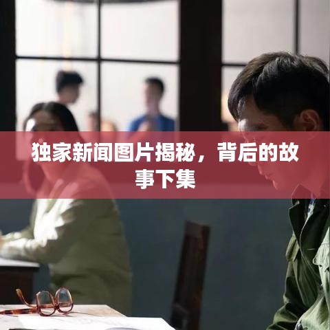 獨家新聞圖片揭秘，背后的故事下集