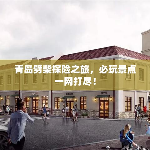 青島劈柴探險(xiǎn)之旅，必玩景點(diǎn)一網(wǎng)打盡！