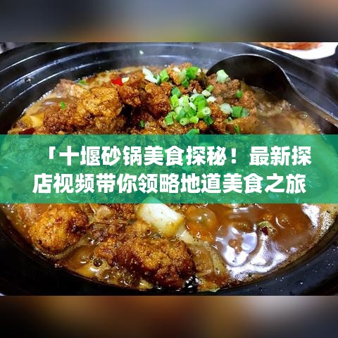 「十堰砂鍋美食探秘！最新探店視頻帶你領略地道美食之旅！」