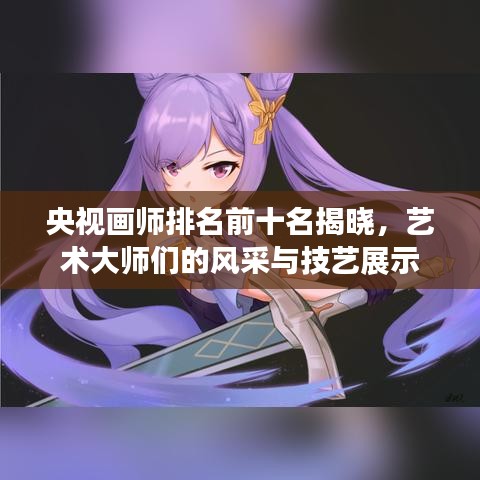 央視畫師排名前十名揭曉，藝術大師們的風采與技藝展示