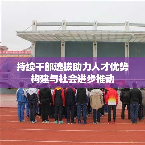 持續(xù)干部選拔助力人才優(yōu)勢構(gòu)建與社會進(jìn)步推動