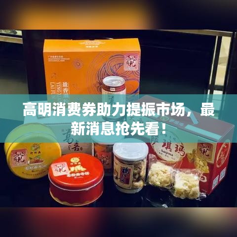 高明消費(fèi)券助力提振市場(chǎng)，最新消息搶先看！