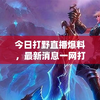今日打野直播爆料，最新消息一網(wǎng)打盡！