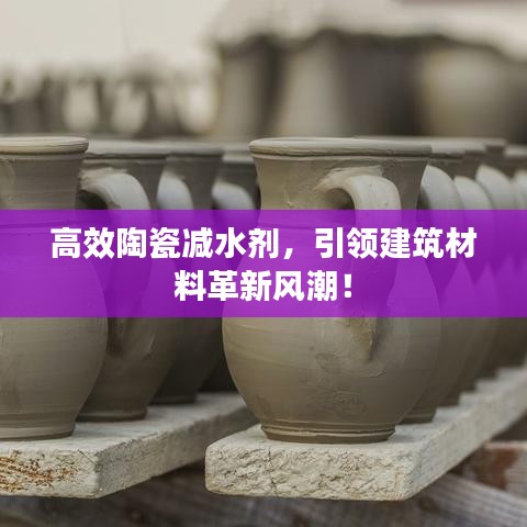 高效陶瓷減水劑，引領(lǐng)建筑材料革新風(fēng)潮！