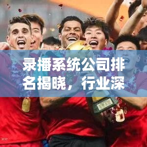 錄播系統(tǒng)公司排名揭曉，行業(yè)深度解析報(bào)告