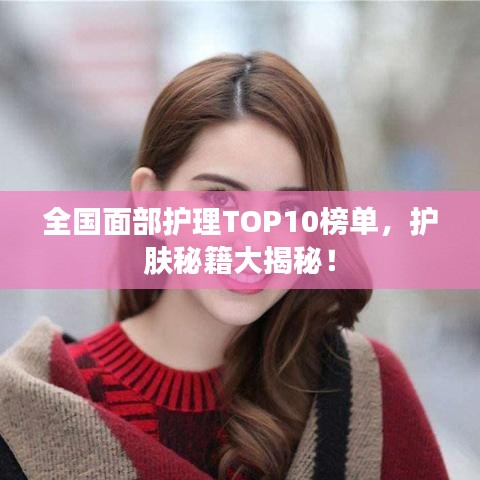 全國(guó)面部護(hù)理TOP10榜單，護(hù)膚秘籍大揭秘！