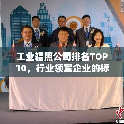 工業(yè)輻照公司排名TOP10，行業(yè)領(lǐng)軍企業(yè)的標桿地位