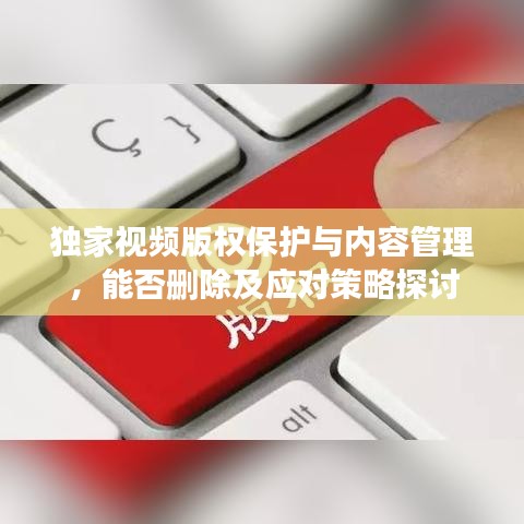 獨(dú)家視頻版權(quán)保護(hù)與內(nèi)容管理，能否刪除及應(yīng)對策略探討