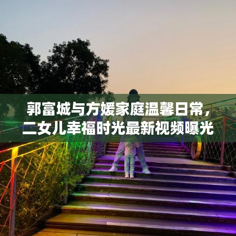 郭富城與方媛家庭溫馨日常，二女兒幸福時光最新視頻曝光