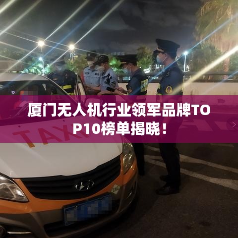 廈門無人機(jī)行業(yè)領(lǐng)軍品牌TOP10榜單揭曉！