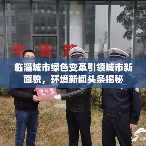 臨淄城市綠色變革引領(lǐng)城市新面貌，環(huán)境新聞?lì)^條揭秘