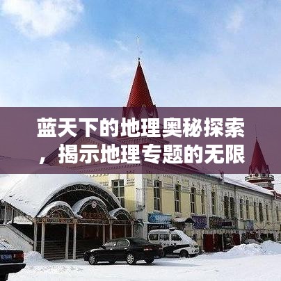 藍(lán)天下的地理奧秘探索，揭示地理專題的無(wú)限魅力