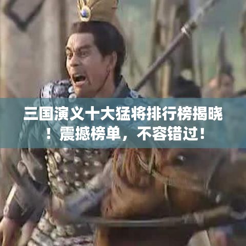 三國演義十大猛將排行榜揭曉！震撼榜單，不容錯過！