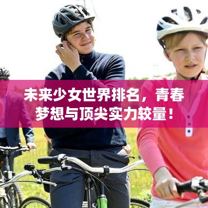 未來少女世界排名，青春夢想與頂尖實(shí)力較量！