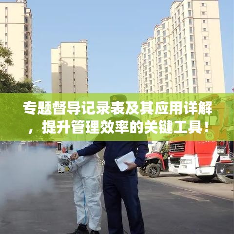 專題督導(dǎo)記錄表及其應(yīng)用詳解，提升管理效率的關(guān)鍵工具！