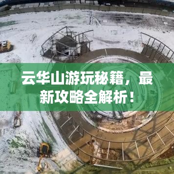云華山游玩秘籍，最新攻略全解析！