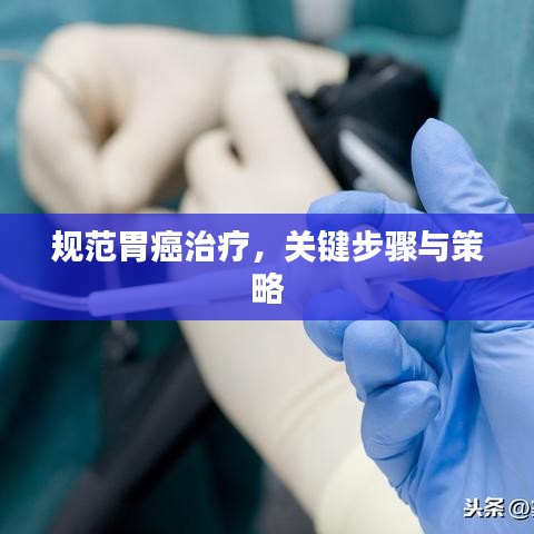 規(guī)范胃癌治療，關鍵步驟與策略
