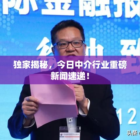 獨家揭秘，今日中介行業(yè)重磅新聞速遞！