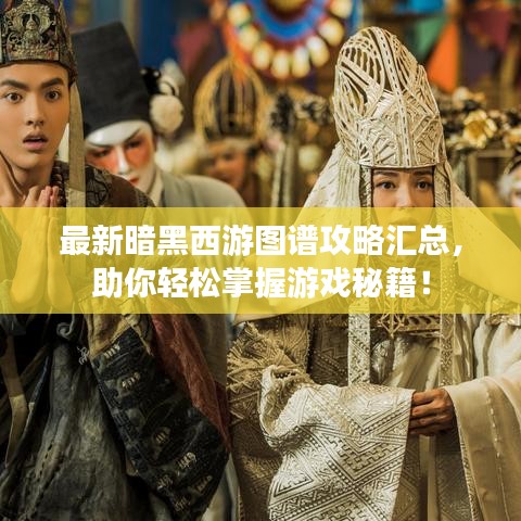 最新暗黑西游圖譜攻略匯總，助你輕松掌握游戲秘籍！