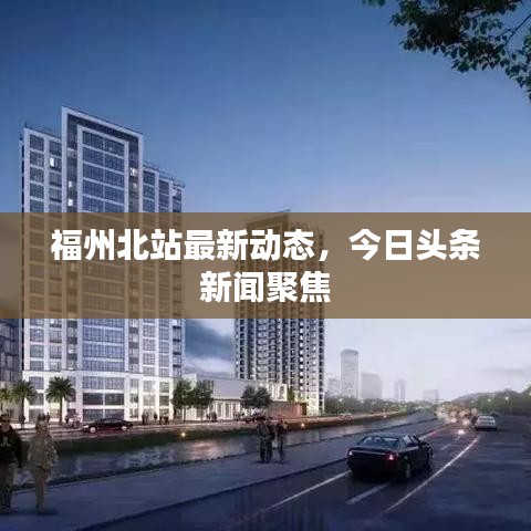 福州北站最新動(dòng)態(tài)，今日頭條新聞聚焦