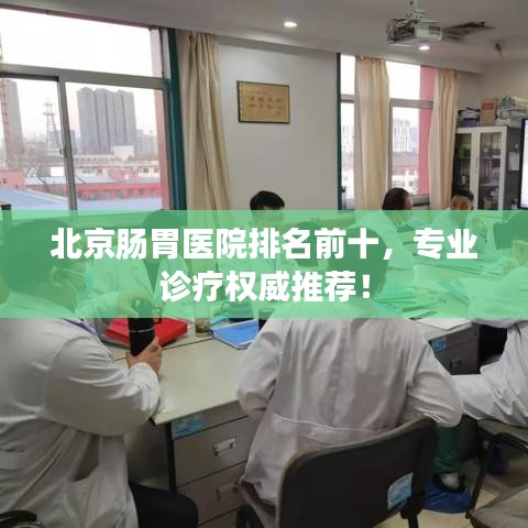北京腸胃醫(yī)院排名前十，專業(yè)診療權(quán)威推薦！