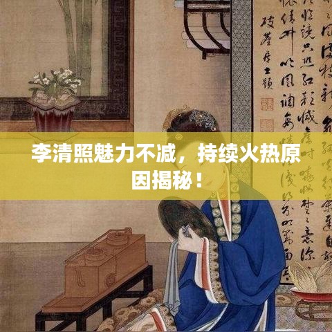 李清照魅力不減，持續(xù)火熱原因揭秘！