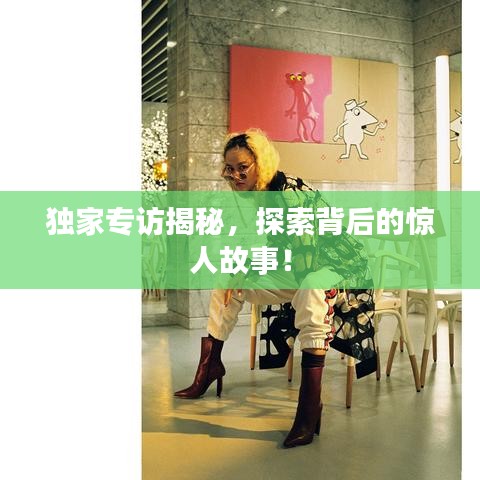 獨(dú)家專訪揭秘，探索背后的驚人故事！
