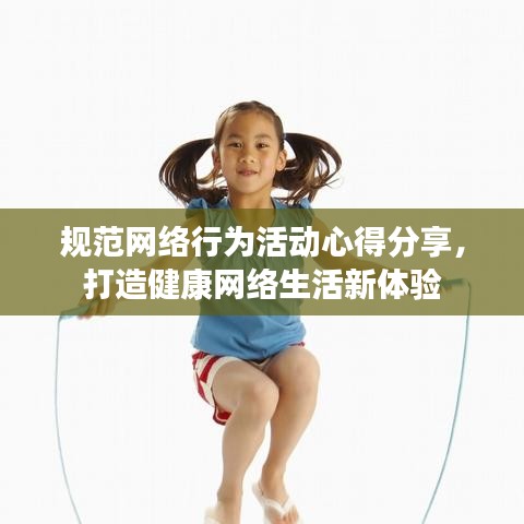 規(guī)范網(wǎng)絡(luò)行為活動(dòng)心得分享，打造健康網(wǎng)絡(luò)生活新體驗(yàn)