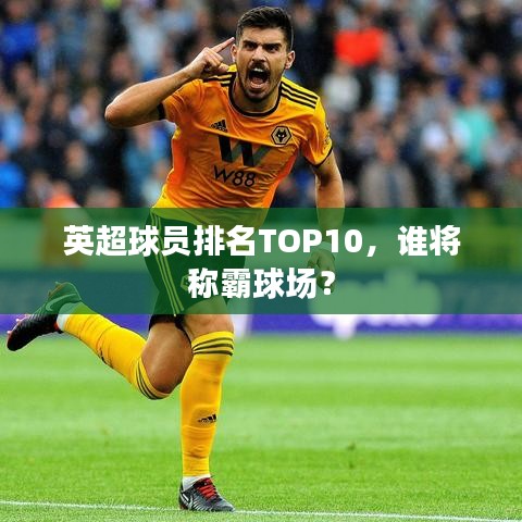 英超球員排名TOP10，誰將稱霸球場？