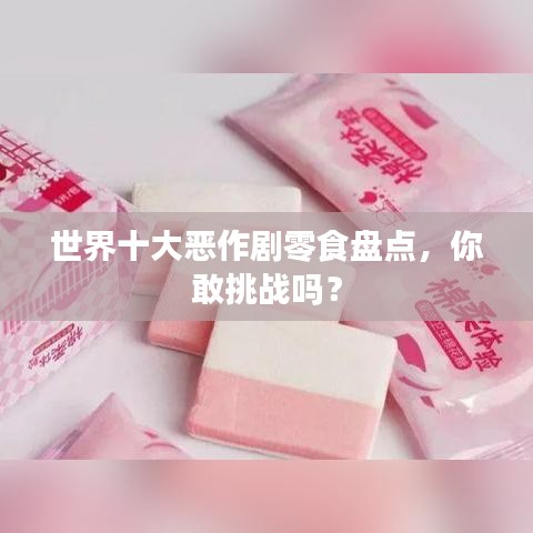 世界十大惡作劇零食盤點，你敢挑戰(zhàn)嗎？