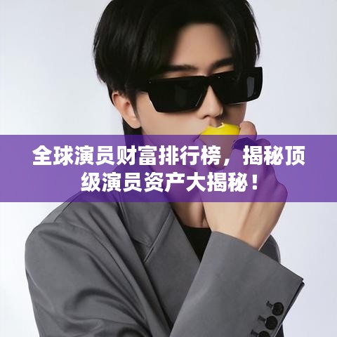 全球演員財富排行榜，揭秘頂級演員資產(chǎn)大揭秘！