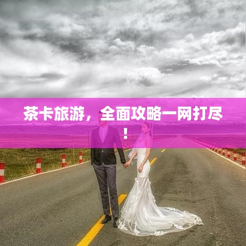 茶卡旅游，全面攻略一網(wǎng)打盡！