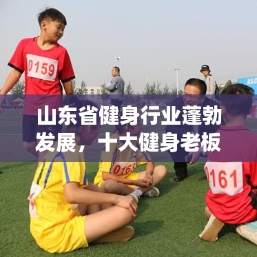山東省健身行業(yè)蓬勃發(fā)展，十大健身老板引領(lǐng)潮流榜單揭曉！