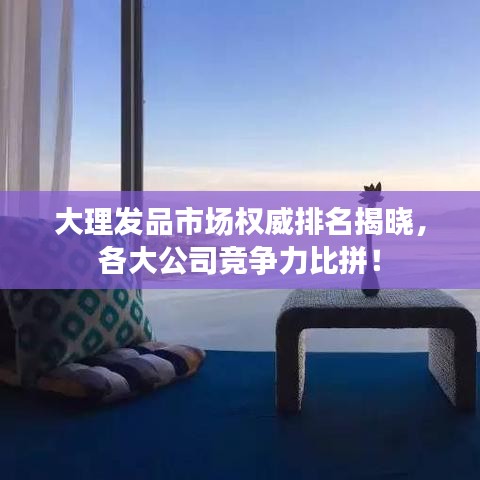 大理發(fā)品市場權威排名揭曉，各大公司競爭力比拼！
