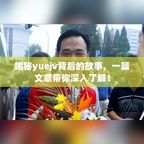 揭秘yuejv背后的故事，一篇文章帶你深入了解！