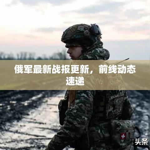 俄軍最新戰(zhàn)報(bào)更新，前線動(dòng)態(tài)速遞