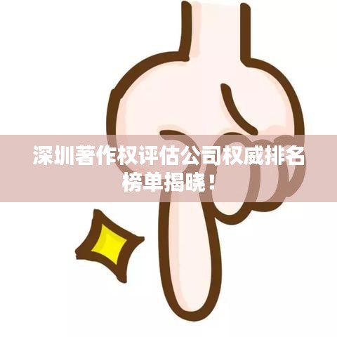 深圳著作權(quán)評估公司權(quán)威排名榜單揭曉！