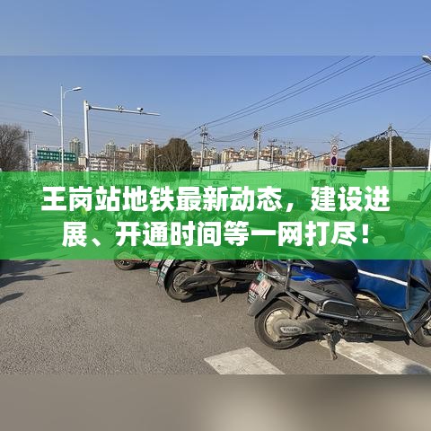 王崗站地鐵最新動態(tài)，建設(shè)進(jìn)展、開通時間等一網(wǎng)打盡！