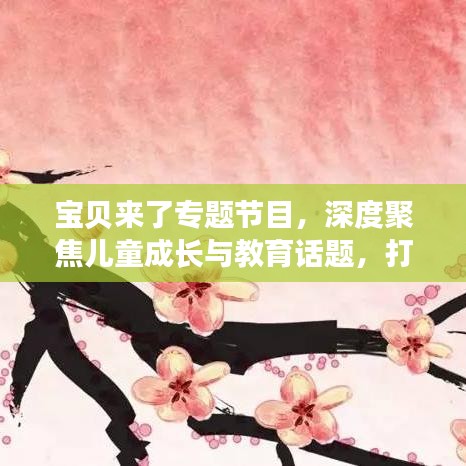 寶貝來了專題節(jié)目，深度聚焦兒童成長與教育話題，打造知識寶庫！