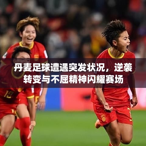 丹麥足球遭遇突發(fā)狀況，逆襲轉(zhuǎn)變與不屈精神閃耀賽場