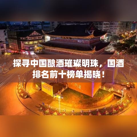 探尋中國釀酒璀璨明珠，國酒排名前十榜單揭曉！